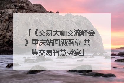 《交易大咖交流峰会》重庆站圆满落幕 共鉴交易智慧盛宴