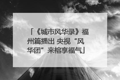 《城市风华录》福州篇播出 央视“风华团”来榕享福气