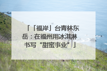 「福岸」台青林东岳：在福州用冰淇淋书写“甜蜜事业”