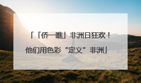 「侨一瞧」非洲日狂欢！他们用色彩“定义”非洲