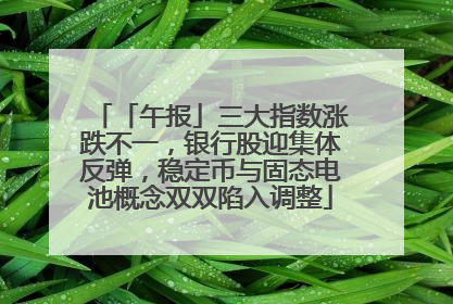 「午报」三大指数涨跌不一，银行股迎集体反弹，稳定币与固态电池概念双双陷入调整