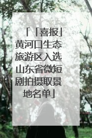 「喜报」黄河口生态旅游区入选山东省微短剧拍摄取景地名单