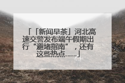 「新闻早茶」河北高速交警发布端午假期出行“避堵指南”，还有这些热点……
