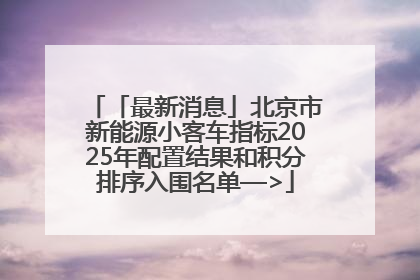 「最新消息」北京市新能源小客车指标2025年配置结果和积分排序入围名单—>