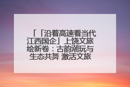 「沿着高速看当代江西国企」上饶文旅绘新卷：古韵潮玩与生态共舞 激活文旅产业新动能