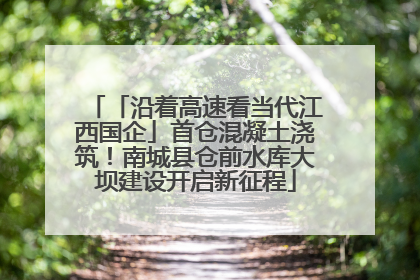 「沿着高速看当代江西国企」首仓混凝土浇筑！南城县仓前水库大坝建设开启新征程