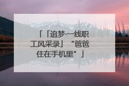 「追梦·一线职工风采录」“爸爸住在手机里”