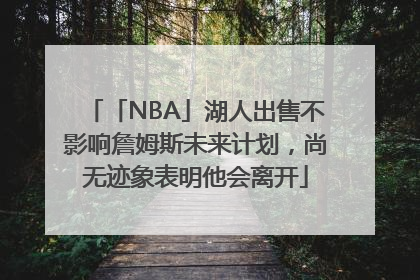 「NBA」湖人出售不影响詹姆斯未来计划，尚无迹象表明他会离开