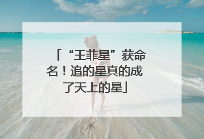 “王菲星”获命名！追的星真的成了天上的星