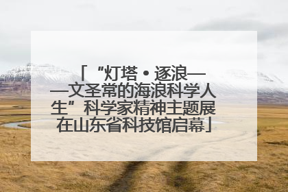 “灯塔 • 逐浪——文圣常的海浪科学人生”科学家精神主题展在山东省科技馆启幕