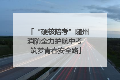 “硬核陪考”随州消防全力护航中考 筑梦青春安全路