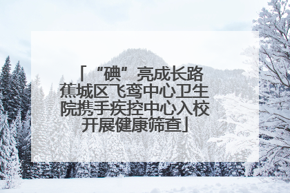 “碘”亮成长路 蕉城区飞鸾中心卫生院携手疾控中心入校开展健康筛查