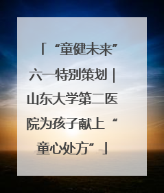 “童健未来”六一特别策划｜山东大学第二医院为孩子献上“童心处方”