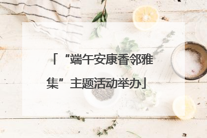 “端午安康香邻雅集”主题活动举办