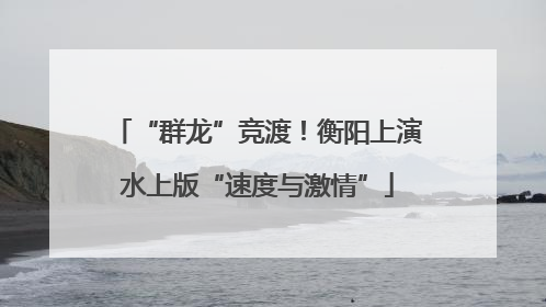 “群龙”竞渡！衡阳上演水上版“速度与激情”