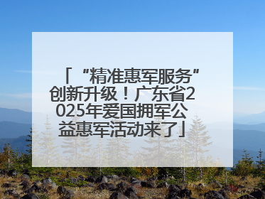 “精准惠军服务”创新升级！广东省2025年爱国拥军公益惠军活动来了