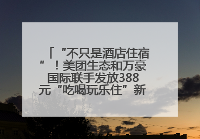 “不只是酒店住宿”！美团生态和万豪国际联手发放388元“吃喝玩乐住”新会员礼包