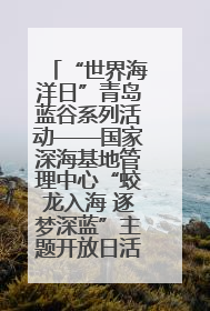“世界海洋日”青岛蓝谷系列活动——国家深海基地管理中心“蛟龙入海 逐梦深蓝”主题开放日活动成功举办