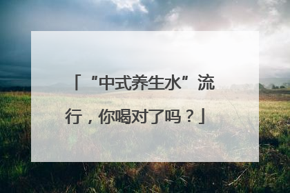 “中式养生水”流行，你喝对了吗？