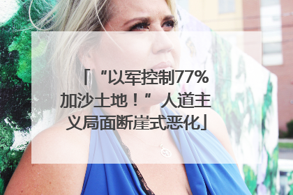 “以军控制77%加沙土地！”人道主义局面断崖式恶化