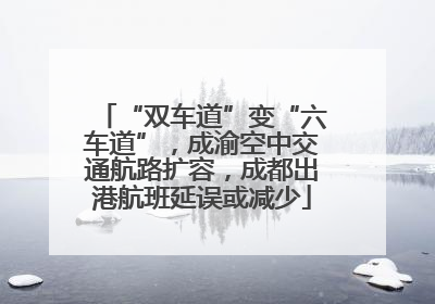 “双车道”变“六车道”，成渝空中交通航路扩容，成都出港航班延误或减少