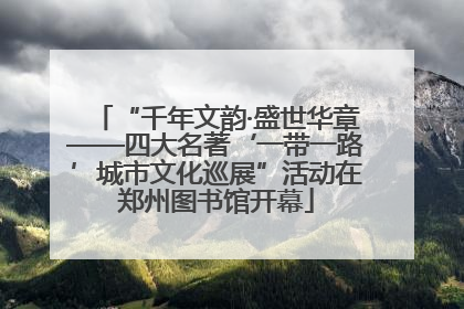 “千年文韵·盛世华章——四大名著‘一带一路’城市文化巡展”活动在郑州图书馆开幕