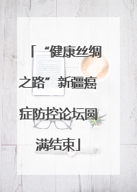 “健康丝绸之路”新疆癌症防控论坛圆满结束