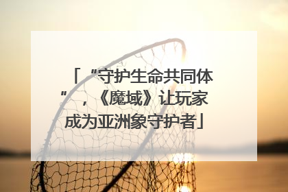 “守护生命共同体”，《魔域》让玩家成为亚洲象守护者
