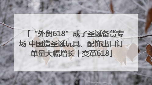 “外贸618”成了圣诞备货专场 中国造圣诞玩具、配饰出口订单量大幅增长丨变革618