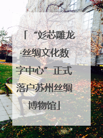 “彣芯雕龙·丝绸文化数字中心”正式落户苏州丝绸博物馆