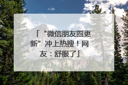 “微信朋友圈更新”冲上热搜！网友：舒服了