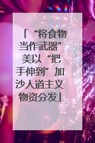 “将食物当作武器” 美以“把手伸到”加沙人道主义物资分发