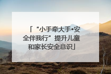 “小手牵大手•安全伴我行”提升儿童和家长安全意识