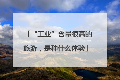 “工业”含量很高的旅游，是种什么体验
