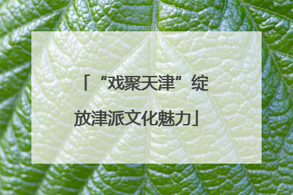 “戏聚天津”绽放津派文化魅力