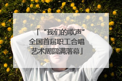 “我们的歌声”全国首届职工合唱艺术周圆满落幕