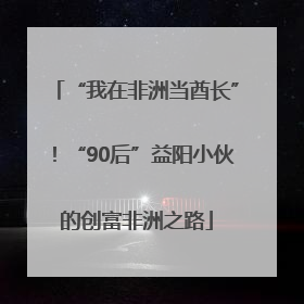 “我在非洲当酋长”！“90后”益阳小伙的创富非洲之路
