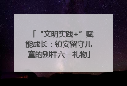 “文明实践+”赋能成长：镇安留守儿童的别样六一礼物