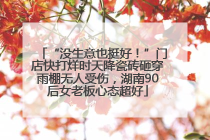 “没生意也挺好！”门店快打烊时天降瓷砖砸穿雨棚无人受伤，湖南90后女老板心态超好