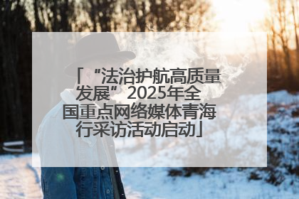 “法治护航高质量发展”2025年全国重点网络媒体青海行采访活动启动