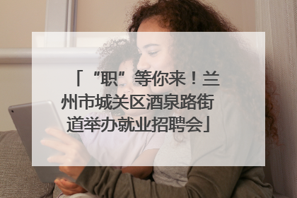 “职”等你来！兰州市城关区酒泉路街道举办就业招聘会