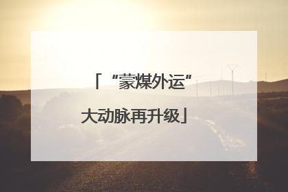 “蒙煤外运”大动脉再升级