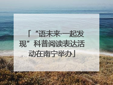 “语未来·一起发现”科普阅读表达活动在南宁举办
