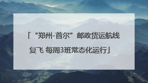 “郑州-首尔”邮政货运航线复飞 每周3班常态化运行