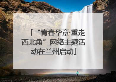 “青春华章·重走西北角”网络主题活动在兰州启动