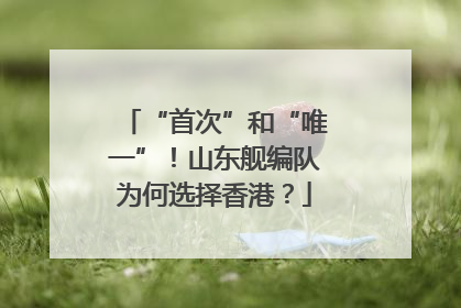 “首次”和“唯一”！山东舰编队为何选择香港？