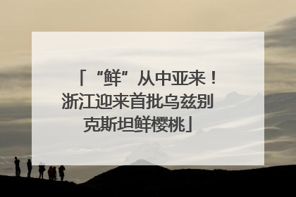 “鲜”从中亚来！浙江迎来首批乌兹别克斯坦鲜樱桃