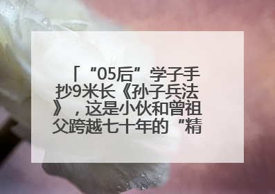 “05后”学子手抄9米长《孙子兵法》，这是小伙和曾祖父跨越七十年的“精神接力”