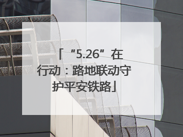 “5.26”在行动：路地联动守护平安铁路