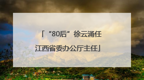 “80后”徐云涌任江西省委办公厅主任